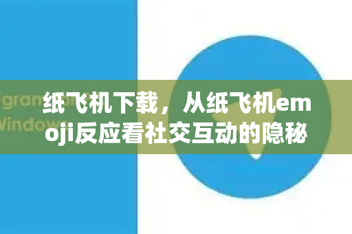 纸飞机下载，从纸飞机emoji反应看社交互动的隐秘语言