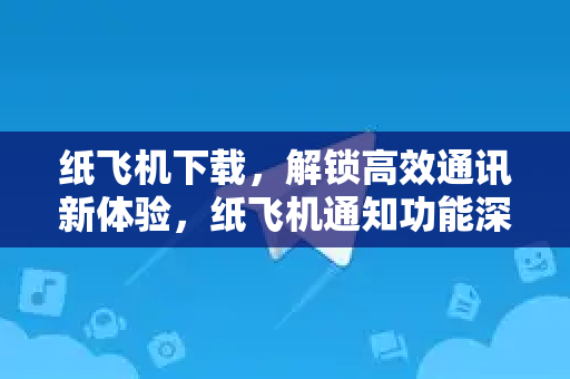 纸飞机下载，解锁高效通讯新体验，纸飞机通知功能深度解析