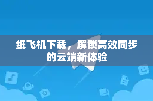 纸飞机下载，解锁高效同步的云端新体验
