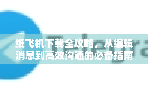 纸飞机下载全攻略，从编辑消息到高效沟通的必备指南