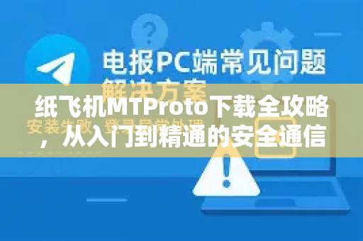 纸飞机MTProto下载全攻略，从入门到精通的安全通信指南