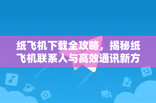 纸飞机下载全攻略，揭秘纸飞机联系人与高效通讯新方式