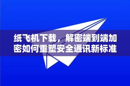 纸飞机下载，解密端到端加密如何重塑安全通讯新标准
