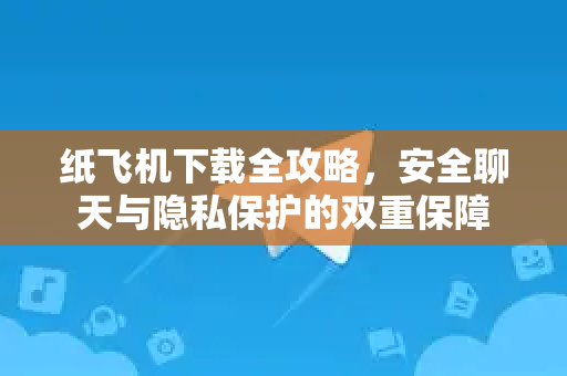 纸飞机下载全攻略，安全聊天与隐私保护的双重保障