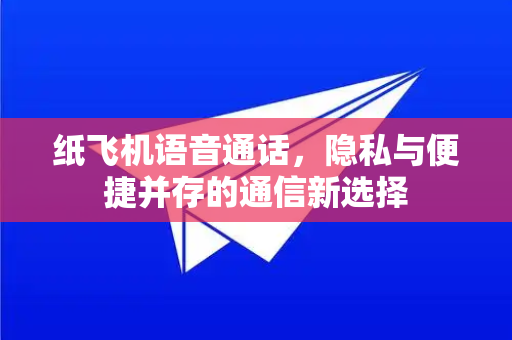 纸飞机语音通话，隐私与便捷并存的通信新选择