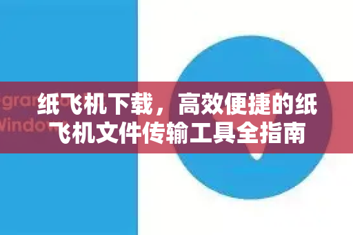 纸飞机下载，高效便捷的纸飞机文件传输工具全指南