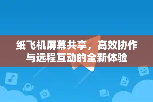 纸飞机屏幕共享，高效协作与远程互动的全新体验