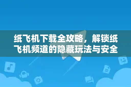 纸飞机下载全攻略，解锁纸飞机频道的隐藏玩法与安全指南