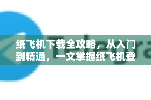 纸飞机下载全攻略，从入门到精通，一文掌握纸飞机登录技巧