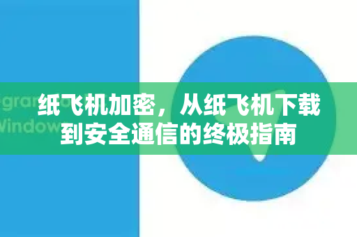 纸飞机加密，从纸飞机下载到安全通信的终极指南