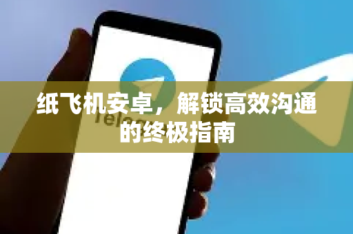 纸飞机安卓，解锁高效沟通的终极指南