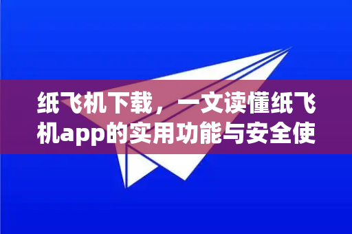 纸飞机下载，一文读懂纸飞机app的实用功能与安全使用指南