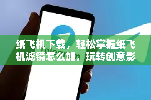 纸飞机下载，轻松掌握纸飞机滤镜怎么加，玩转创意影像-第1张图片-纸飞机下载官网 - 纸飞机PC桌面版 | 官方下载中心