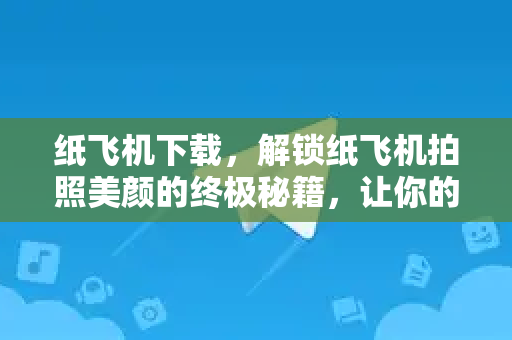 纸飞机下载,解锁纸飞机拍照美颜的终极秘籍,让你的照片惊艳朋友圈-第1张图片-纸飞机下载官网 - 纸飞机PC桌面版 | 官方下载中心 纸飞机下载,解锁纸飞机拍照美颜的终极秘籍,让你的照片惊艳朋友圈-第1张图片-纸飞机下载官网 - 纸飞机PC桌面版 | 官方下载中心