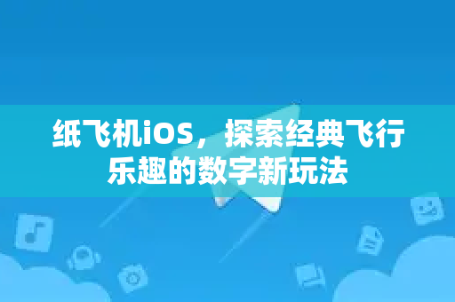 纸飞机iOS，探索经典飞行乐趣的数字新玩法
