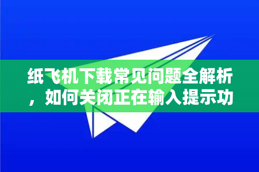 纸飞机下载常见问题全解析，如何关闭正在输入提示功能-第1张图片-纸飞机下载官网 - 纸飞机PC桌面版 | 官方下载中心