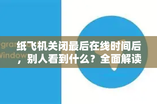纸飞机关闭最后在线时间后，别人看到什么？全面解读隐私保护机制-第1张图片-纸飞机下载官网 - 纸飞机PC桌面版 | 官方下载中心