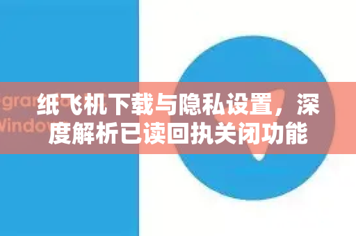纸飞机下载与隐私设置，深度解析已读回执关闭功能-第1张图片-纸飞机下载官网 - 纸飞机PC桌面版 | 官方下载中心