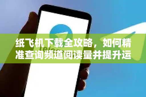 纸飞机下载全攻略，如何精准查询频道阅读量并提升运营效率-第1张图片-纸飞机下载官网 - 纸飞机PC桌面版 | 官方下载中心