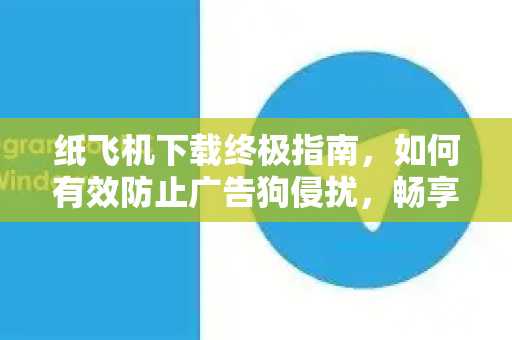 纸飞机下载终极指南,如何有效防止广告狗侵扰,畅享纯净社交体验-第1张图片-纸飞机下载官网 - 纸飞机PC桌面版 | 官方下载中心 纸飞机下载终极指南,如何有效防止广告狗侵扰,畅享纯净社交体验-第1张图片-纸飞机下载官网 - 纸飞机PC桌面版 | 官方下载中心