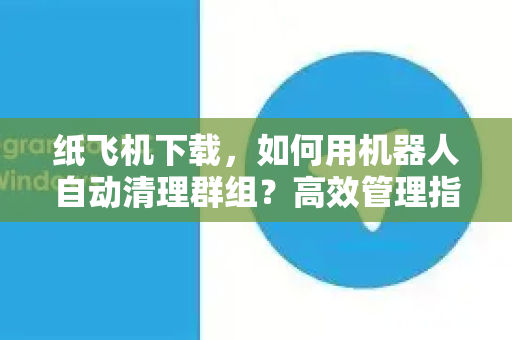 纸飞机下载，如何用机器人自动清理群组？高效管理指南-第1张图片-纸飞机下载官网 - 纸飞机PC桌面版 | 官方下载中心
