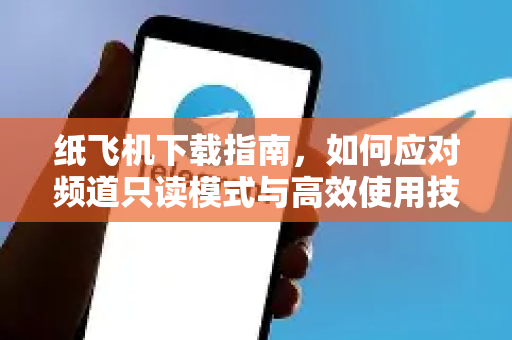 纸飞机下载指南，如何应对频道只读模式与高效使用技巧-第1张图片-纸飞机下载官网 - 纸飞机PC桌面版 | 官方下载中心