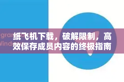 纸飞机下载,破解限制,高效保存成员内容的终极指南-第1张图片-纸飞机下载官网 - 纸飞机PC桌面版 | 官方下载中心 纸飞机下载,破解限制,高效保存成员内容的终极指南-第1张图片-纸飞机下载官网 - 纸飞机PC桌面版 | 官方下载中心