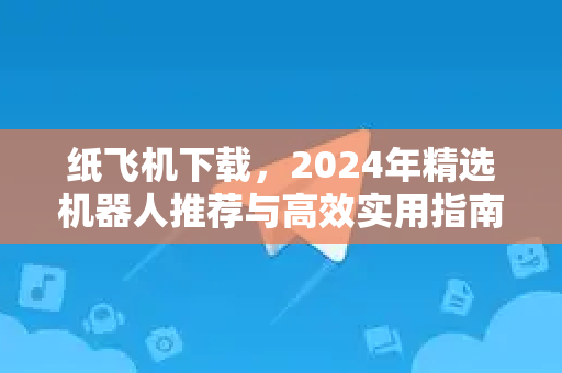纸飞机下载,2024年精选机器人推荐与高效实用指南-第1张图片-纸飞机下载官网 - 纸飞机PC桌面版 | 官方下载中心 纸飞机下载,2024年精选机器人推荐与高效实用指南-第1张图片-纸飞机下载官网 - 纸飞机PC桌面版 | 官方下载中心
