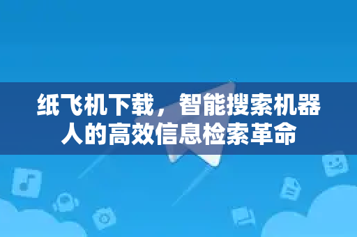 纸飞机下载,智能搜索机器人的高效信息检索革命-第1张图片-纸飞机下载官网 - 纸飞机PC桌面版 | 官方下载中心 纸飞机下载,智能搜索机器人的高效信息检索革命-第1张图片-纸飞机下载官网 - 纸飞机PC桌面版 | 官方下载中心