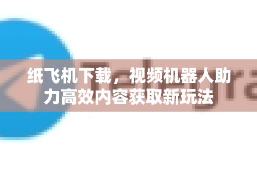 纸飞机下载,视频机器人助力高效内容获取新玩法-第1张图片-纸飞机下载官网 - 纸飞机PC桌面版 | 官方下载中心 纸飞机下载,视频机器人助力高效内容获取新玩法-第1张图片-纸飞机下载官网 - 纸飞机PC桌面版 | 官方下载中心