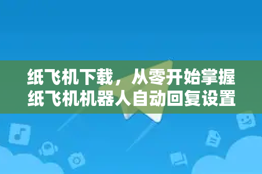 纸飞机下载,从零开始掌握纸飞机机器人自动回复设置全攻略-第1张图片-纸飞机下载官网 - 纸飞机PC桌面版 | 官方下载中心 纸飞机下载,从零开始掌握纸飞机机器人自动回复设置全攻略-第1张图片-纸飞机下载官网 - 纸飞机PC桌面版 | 官方下载中心