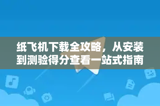 纸飞机下载全攻略,从安装到测验得分查看一站式指南-第1张图片-纸飞机下载官网 - 纸飞机PC桌面版 | 官方下载中心 纸飞机下载全攻略,从安装到测验得分查看一站式指南-第1张图片-纸飞机下载官网 - 纸飞机PC桌面版 | 官方下载中心