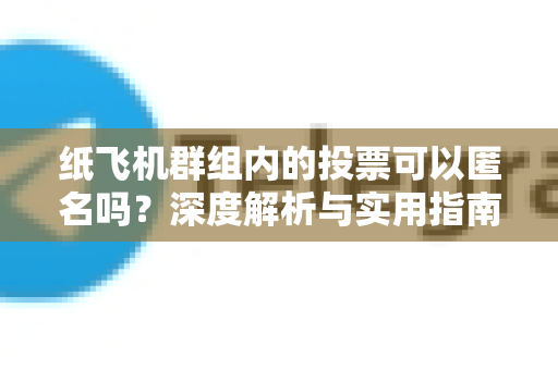 纸飞机群组内的投票可以匿名吗？深度解析与实用指南-第1张图片-纸飞机下载官网 - 纸飞机PC桌面版 | 官方下载中心
