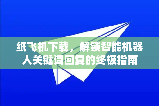 纸飞机下载，解锁智能机器人关键词回复的终极指南-第1张图片-纸飞机下载官网 - 纸飞机PC桌面版 | 官方下载中心