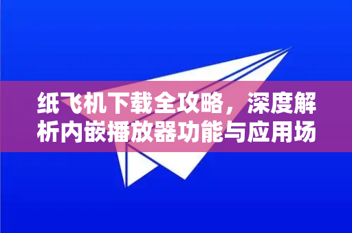 纸飞机下载全攻略，深度解析内嵌播放器功能与应用场景