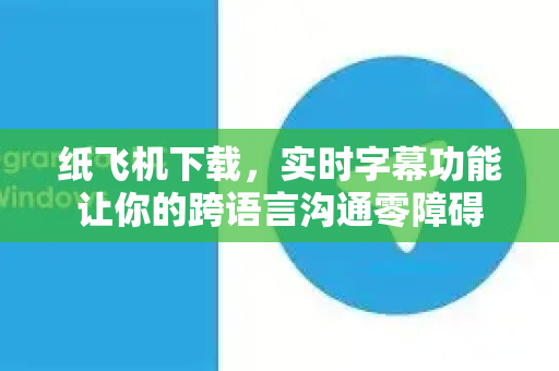 纸飞机下载，实时字幕功能让你的跨语言沟通零障碍-第1张图片-纸飞机下载官网 - 纸飞机PC桌面版 | 官方下载中心