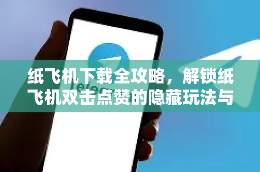 纸飞机下载全攻略，解锁纸飞机双击点赞的隐藏玩法与高效技巧-第1张图片-纸飞机下载官网 - 纸飞机PC桌面版 | 官方下载中心