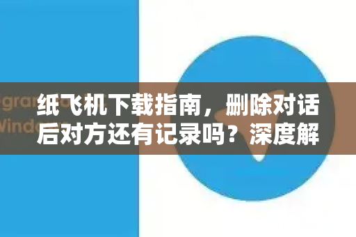 纸飞机下载指南,删除对话后对方还有记录吗?深度解析隐私真相-第1张图片-纸飞机下载官网 - 纸飞机PC桌面版 | 官方下载中心 纸飞机下载指南,删除对话后对方还有记录吗?深度解析隐私真相-第1张图片-纸飞机下载官网 - 纸飞机PC桌面版 | 官方下载中心