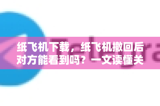 纸飞机下载,纸飞机撤回后对方能看到吗?一文读懂关键隐私机制-第1张图片-纸飞机下载官网 - 纸飞机PC桌面版 | 官方下载中心 纸飞机下载,纸飞机撤回后对方能看到吗?一文读懂关键隐私机制-第1张图片-纸飞机下载官网 - 纸飞机PC桌面版 | 官方下载中心