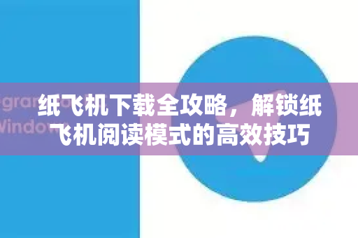 纸飞机下载全攻略,解锁纸飞机阅读模式的高效技巧-第1张图片-纸飞机下载官网 - 纸飞机PC桌面版 | 官方下载中心 纸飞机下载全攻略,解锁纸飞机阅读模式的高效技巧-第1张图片-纸飞机下载官网 - 纸飞机PC桌面版 | 官方下载中心