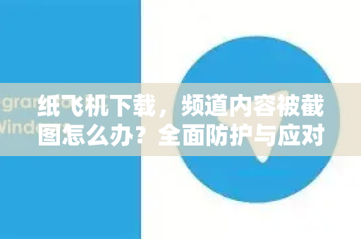 纸飞机下载，频道内容被截图怎么办？全面防护与应对指南-第1张图片-纸飞机下载官网 - 纸飞机PC桌面版 | 官方下载中心