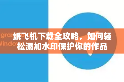 纸飞机下载全攻略,如何轻松添加水印保护你的作品-第1张图片-纸飞机下载官网 - 纸飞机PC桌面版 | 官方下载中心 纸飞机下载全攻略,如何轻松添加水印保护你的作品-第1张图片-纸飞机下载官网 - 纸飞机PC桌面版 | 官方下载中心