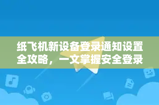 纸飞机新设备登录通知设置全攻略，一文掌握安全登录技巧-第1张图片-纸飞机下载官网 - 纸飞机PC桌面版 | 官方下载中心