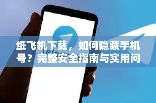 纸飞机下载，如何隐藏手机号？完整安全指南与实用问答