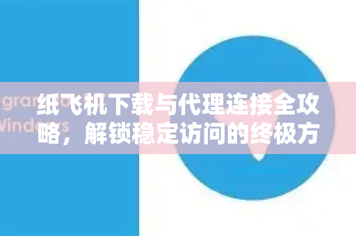 纸飞机下载与代理连接全攻略,解锁稳定访问的终极方案-第1张图片-纸飞机下载官网 - 纸飞机PC桌面版 | 官方下载中心 纸飞机下载与代理连接全攻略,解锁稳定访问的终极方案-第1张图片-纸飞机下载官网 - 纸飞机PC桌面版 | 官方下载中心