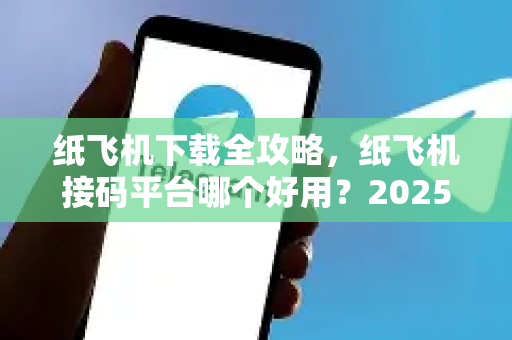 纸飞机下载全攻略，纸飞机接码平台哪个好用？2025年最新实测推荐-第1张图片-纸飞机下载官网 - 纸飞机PC桌面版 | 官方下载中心