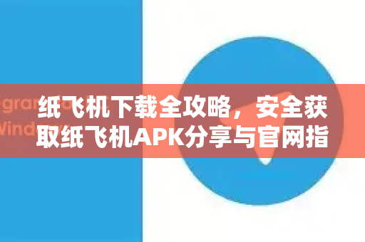 纸飞机下载全攻略，安全获取纸飞机APK分享与官网指南