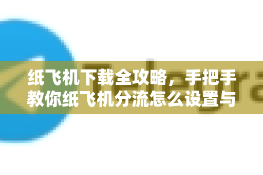 纸飞机下载全攻略,手把手教你纸飞机分流怎么设置与高效使用技巧-第1张图片-纸飞机下载官网 - 纸飞机PC桌面版 | 官方下载中心 纸飞机下载全攻略,手把手教你纸飞机分流怎么设置与高效使用技巧-第1张图片-纸飞机下载官网 - 纸飞机PC桌面版 | 官方下载中心