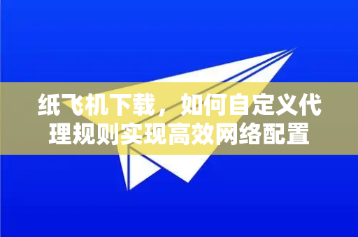 纸飞机下载，如何自定义代理规则实现高效网络配置-第1张图片-纸飞机下载官网 - 纸飞机PC桌面版 | 官方下载中心