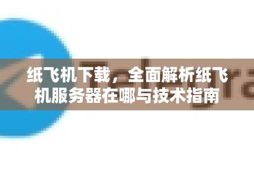 纸飞机下载，全面解析纸飞机服务器在哪与技术指南-第1张图片-纸飞机下载官网 - 纸飞机PC桌面版 | 官方下载中心